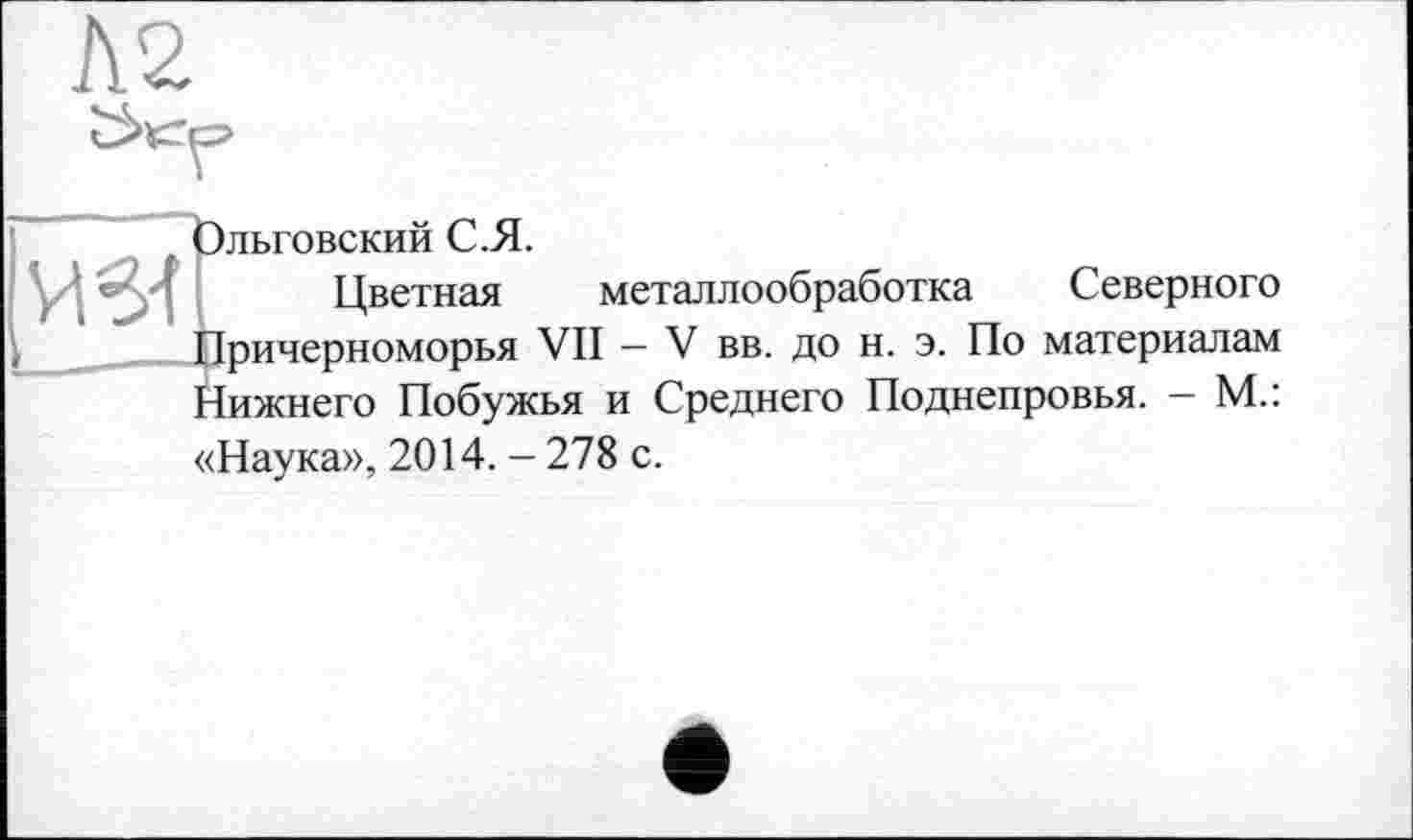 ﻿Ольговский С.Я.
Цветная металлообработка Северного Причерноморья VII - V вв. до н. э. По материалам Нижнего Побужья и Среднего Поднепровья. - М.: «Наука», 2014. - 278 с.